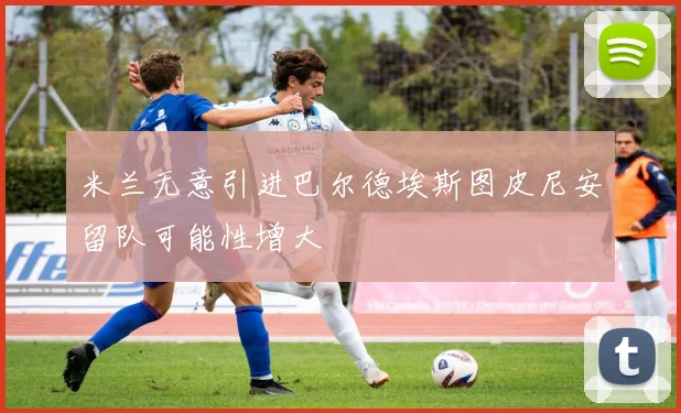 米兰无意引进巴尔德埃斯图皮尼安留队可能性增大