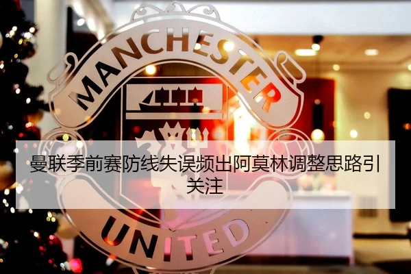 曼联季前赛防线失误频出阿莫林调整思路引关注