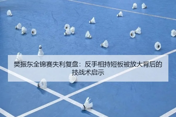 樊振东全锦赛失利复盘：反手相持短板被放大背后的技战术启示